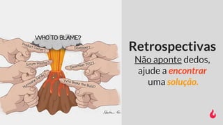 Retrospectivas
Não aponte dedos,
ajude a encontrar
uma solução.
 