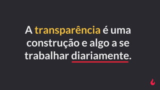 A transparência é uma
construção e algo a se
trabalhar diariamente.
 