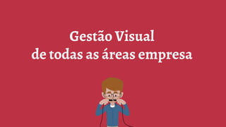 Gestão Visual
de todas as áreas empresa
 
