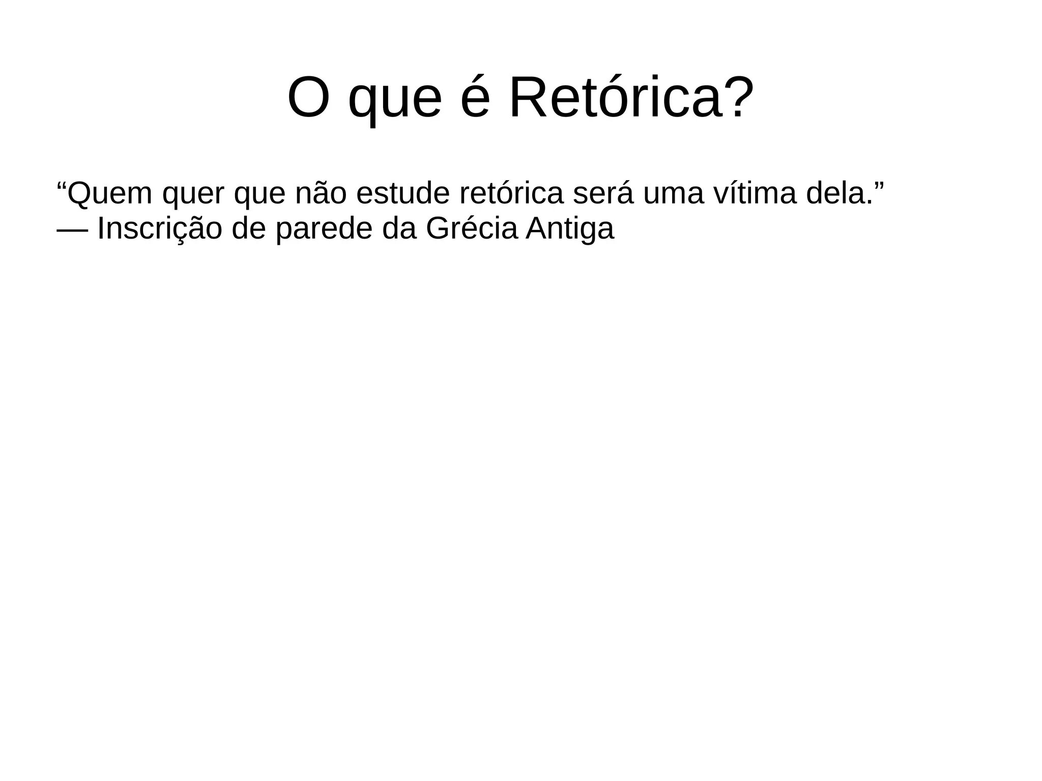 O que é Retórica?
“Quem quer que não estude retórica será uma vítima dela.”
— Inscrição de parede da Grécia Antiga
 