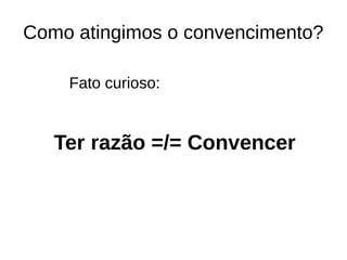 Como atingimos o convencimento?
Ter razão =/= Convencer
Fato curioso:
 