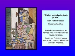 “ Mulher sentada diante da janela” , 1937, Pablo Picasso.  Cubismo Analítico Pablo Picasso quebrou as formas para recombiná-las de novas maneiras. Assim é o Cubismo que se   divide em Cubismo Sintético e Cubismo Analítico. 