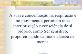 A suave concentração na respiração e no movimento, permitem uma interiorização e consciência de si próprio, como Ser sensitivo, proporcionando calmia e clareza de mente. 