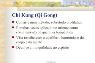 Chi Kung (Qi Gong) Consiste num método, sobretudo profilático É muitas vezes aplicado no oriente como complemento de qualquer terapêutica Visa restabelecer o equilibrio harmonioso do corpo e da mente Devolve a tranquilidade ao espirito 