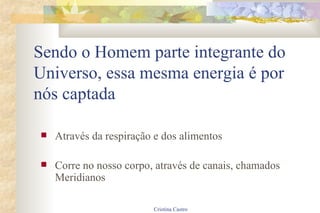 Sendo o Homem parte integrante do Universo, essa mesma energia é por nós captada Através da respiração e dos alimentos Corre no nosso corpo, através de canais, chamados Meridianos 