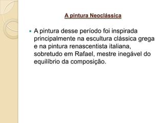 A pintura Neoclássica

   A pintura desse período foi inspirada
    principalmente na escultura clássica grega
    e na pintura renascentista italiana,
    sobretudo em Rafael, mestre inegável do
    equilíbrio da composição.
 