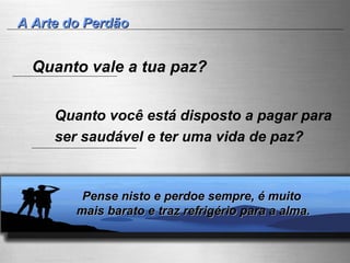 A Arte do Perdão Quanto vale a tua paz?  Pense nisto e perdoe sempre, é muito  mais barato e traz refrigério para a alma. Quanto você está disposto a pagar para  ser saudável e ter uma vida de paz?   