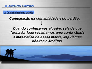 A Arte do Perdão Comparação da contabilidade e do perdão:   Quando conhecemos alguém, seja de que forma for logo registramos uma conta rápida e automática na nossa mente, imputamos débitos e créditos   A Contabilidade do perdão 