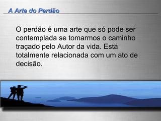 A Arte do Perdão O perdão é uma arte que só pode ser contemplada se tomarmos o caminho traçado pelo Autor da vida. Está totalmente relacionada com um ato de decisão. 