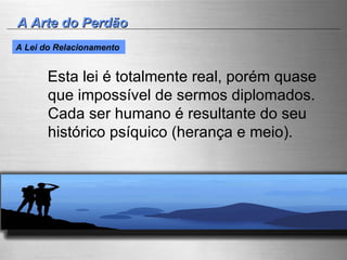 A Arte do Perdão Esta lei é totalmente real, porém quase que impossível de sermos diplomados. Cada ser humano é resultante do seu histórico psíquico (herança e meio). A Lei do Relacionamento   