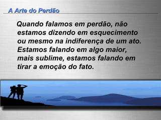 A Arte do Perdão Quando falamos em perdão, não estamos dizendo em esquecimento ou mesmo na indiferença de um ato. Estamos falando em algo maior, mais sublime, estamos falando em tirar a emoção do fato.   