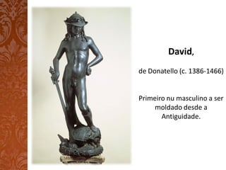 David,
de Donatello (c. 1386-1466)


Primeiro nu masculino a ser
     moldado desde a
       Antiguidade.
 