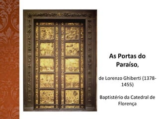 As Portas do
      Paraíso,
de Lorenzo Ghiberti (1378-
          1455)

Baptistério da Catedral de
         Florença
 