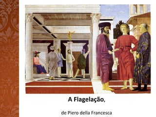 A Flagelação,
de Piero della Francesca
 