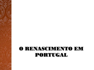 O RENASCIMENTO EM
    PORTUGAL
 