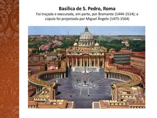 Basílica de S. Pedro, Roma
Foi traçada e executada, em parte, por Bramante (1444-1514); a
      cúpula foi projectada por Miguel Ângelo (1475-1564)
 
