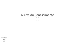 A Arte do Renascimento
(II)
Pedro Pinto
Nº14
8ºB
 