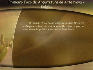 Primeiro Foco de Arquitetura da Arte Nova -
                  Bélgica



             O primeiro foco de arquitetura da Arte Nova foi
        a Bélgica, sobretudo a cidade de Bruxelas, a par de
        uma situação política e comercial favoráveis.
 