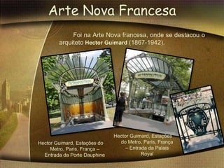 Arte Nova Francesa
             Foi na Arte Nova francesa, onde se destacou o
        arquiteto Hector Guimard (1867-1942).




                              Hector Guimard, Estações
Hector Guimard, Estações do     do Metro, Paris, França
     Metro, Paris, França –        – Entrada da Palais
  Entrada da Porte Dauphine               Royal
 