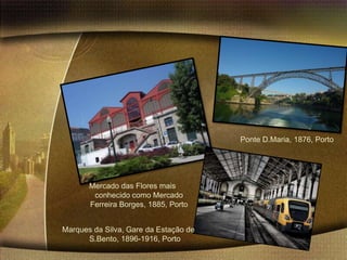 Ponte D.Maria, 1876, Porto




       Mercado das Flores mais
        conhecido como Mercado
       Ferreira Borges, 1885, Porto


Marques da Silva, Gare da Estação de
      S.Bento, 1896-1916, Porto
 