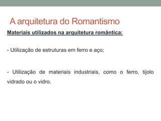 A arquitetura do Romantismo
Materiais utilizados na arquitetura romântica:
- Utilização de estruturas em ferro e aço;
- Utilização de materiais industriais, como o ferro, tijolo
vidrado ou o vidro.
 