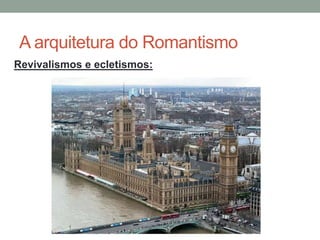 A arquitetura do Romantismo
Revivalismos e ecletismos:
 
