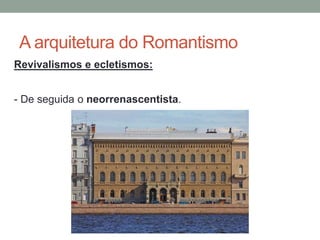 A arquitetura do Romantismo
Revivalismos e ecletismos:
- De seguida o neorrenascentista.
 
