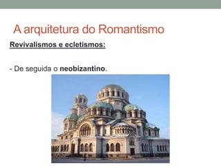 A arquitetura do Romantismo
Revivalismos e ecletismos:
- De seguida o neobizantino.
 