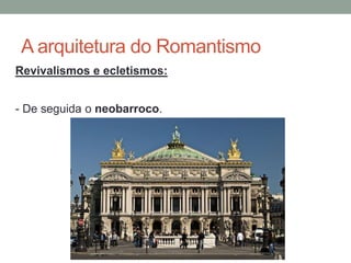 A arquitetura do Romantismo
Revivalismos e ecletismos:
- De seguida o neobarroco.
 