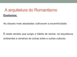 A arquitetura do Romantismo
Exotismos:
As classes mais abastadas cultivavam a excentricidade.
É neste cenário que surgiu o hábito de recriar, na arquitetura,
ambientes e cenários de outras artes e outras culturas.
 