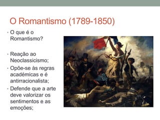 O Romantismo (1789-1850)
• O que é o
Romantismo?
• Reação ao
Neoclassicismo;
• Opõe-se às regras
académicas e é
antirracionalista;
• Defende que a arte
deve valorizar os
sentimentos e as
emoções;
 