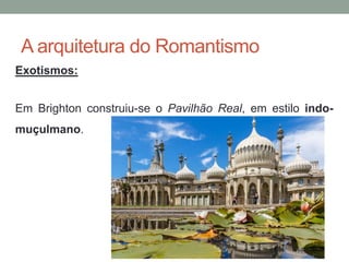 A arquitetura do Romantismo
Exotismos:
Em Brighton construiu-se o Pavilhão Real, em estilo indo-
muçulmano.
 
