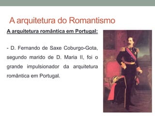 A arquitetura do Romantismo
A arquitetura romântica em Portugal:
- D. Fernando de Saxe Coburgo-Gota,
segundo marido de D. Maria II, foi o
grande impulsionador da arquitetura
romântica em Portugal.
 