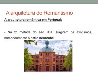 A arquitetura do Romantismo
A arquitetura romântica em Portugal:
- Na 2ª metade do séc. XIX, surgiram os exotismos,
nomeadamente o estilo neoárabe.
 