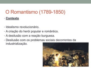 O Romantismo (1789-1850)
• Contexto
• Idealismo revolucionário.
• A criação do herói popular e romântico.
• A desilusão com a reação burguesa.
• Desilusão com os problemas sociais decorrentes da
industrialização.
 
