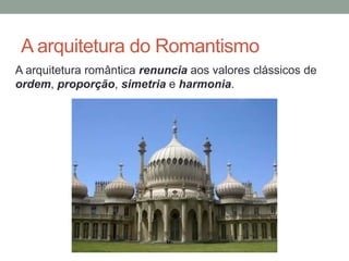 A arquitetura do Romantismo
A arquitetura romântica renuncia aos valores clássicos de
ordem, proporção, simetria e harmonia.
 