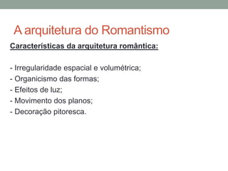 A arquitetura do Romantismo
Características da arquitetura romântica:
- Irregularidade espacial e volumétrica;
- Organicismo das formas;
- Efeitos de luz;
- Movimento dos planos;
- Decoração pitoresca.
 