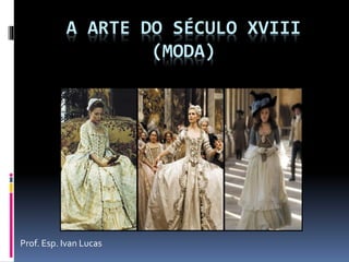 A ARTE DO SÉCULO XVIII
(MODA)
Prof. Esp. Ivan Lucas
 