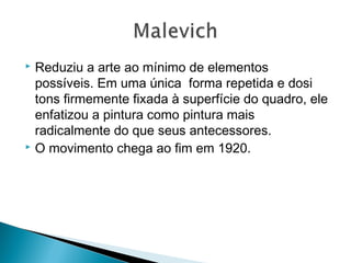 Reduziu a arte ao mínimo de elementos
possíveis. Em uma única forma repetida e dosi
tons firmemente fixada à superfície do quadro, ele
enfatizou a pintura como pintura mais
radicalmente do que seus antecessores.
 O movimento chega ao fim em 1920.


 