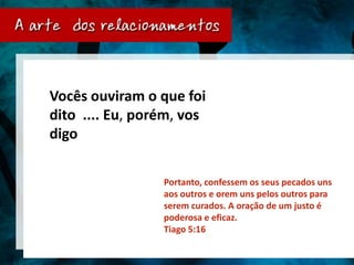 Vocês ouviram o que foi
dito .... Eu, porém, vos
digo

                 Portanto, confessem os seus pecados uns
                 aos outros e orem uns pelos outros para
                 serem curados. A oração de um justo é
                 poderosa e eficaz.
                 Tiago 5:16
 