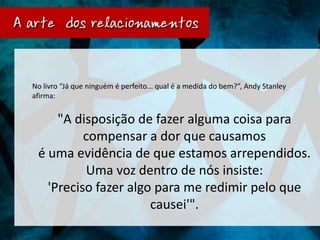No livro “Já que ninguém é perfeito... qual é a medida do bem?”, Andy Stanley
afirma:


     "A disposição de fazer alguma coisa para
          compensar a dor que causamos
 é uma evidência de que estamos arrependidos.
          Uma voz dentro de nós insiste:
   'Preciso fazer algo para me redimir pelo que
                      causei'".
 