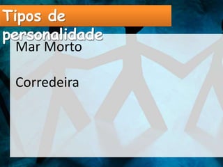 Tipos de
personalidade
  Mar Morto

 Corredeira
 
