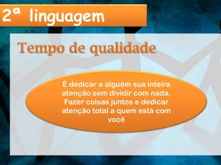 2ª linguagem


       É dedicar a alguém sua inteira
       atenção sem dividir com nada.
        Fazer coisas juntos e dedicar
       atenção total a quem está com
                    você
 