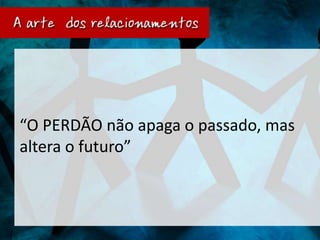 “O PERDÃO não apaga o passado, mas
altera o futuro”
 