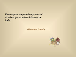 Quem espera sempre alcança, mas só as coisas que os outros deixaram de lado. Abraham Lincoln 