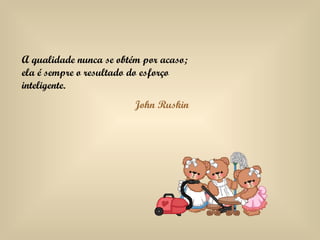 A qualidade nunca se obtém por acaso; ela é sempre o resultado do esforço inteligente. John Ruskin 