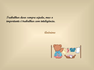 Trabalhar duro sempre ajuda, mas o importante é trabalhar com inteligência. Anônimo 