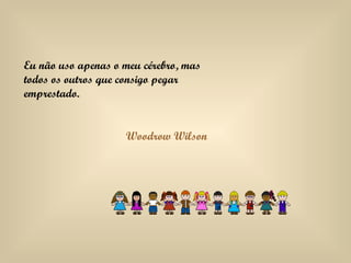 Eu não uso apenas o meu cérebro, mas todos os outros que consigo pegar emprestado. Woodrow Wilson 