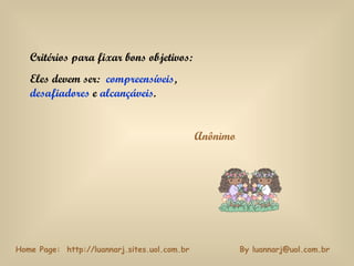 Critérios para fixar bons objetivos: Eles devem ser:  compreensíveis ,  desafiadores  e  alcançáveis . Anônimo By luannarj@uol.com.br Home Page:  http://luannarj.sites.uol.com.br  