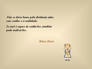 Não se deixe levar pela distância entre seus sonhos e a realidade. Se você é capaz de sonhá-los, também pode realizá-los. Belva Davis 